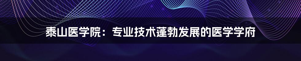 泰山医学院：专业技术蓬勃发展的医学学府