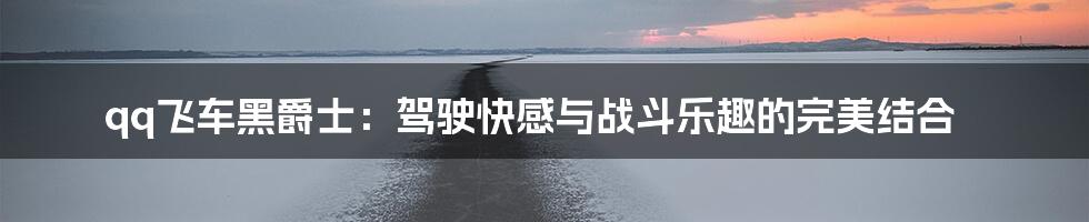 qq飞车黑爵士：驾驶快感与战斗乐趣的完美结合