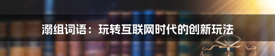 溺组词语：玩转互联网时代的创新玩法