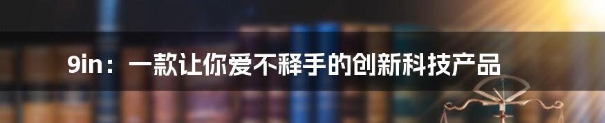 9in：一款让你爱不释手的创新科技产品