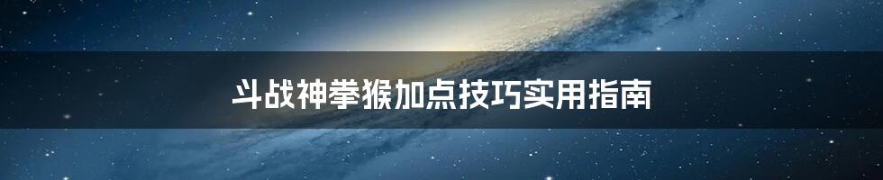 斗战神拳猴加点技巧实用指南