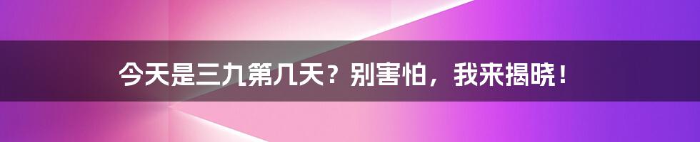 今天是三九第几天？别害怕，我来揭晓！