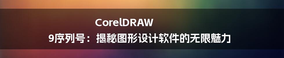 CorelDRAW 9序列号：揭秘图形设计软件的无限魅力