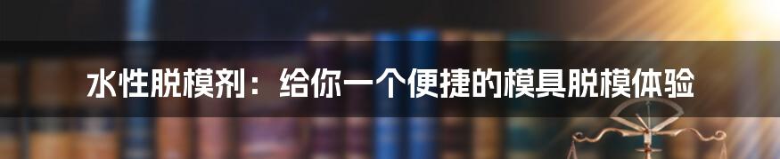 水性脱模剂：给你一个便捷的模具脱模体验