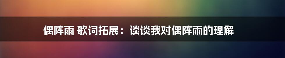 偶阵雨 歌词拓展：谈谈我对偶阵雨的理解