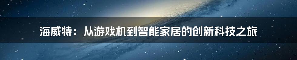 海威特：从游戏机到智能家居的创新科技之旅