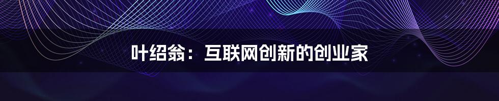 叶绍翁：互联网创新的创业家