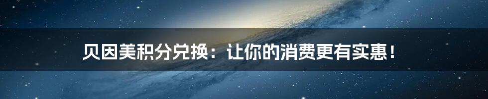 贝因美积分兑换：让你的消费更有实惠！