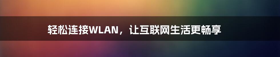 轻松连接WLAN，让互联网生活更畅享