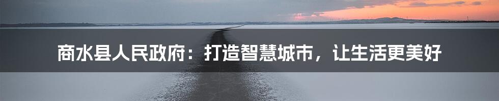 商水县人民政府：打造智慧城市，让生活更美好