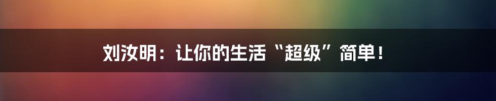 刘汝明：让你的生活“超级”简单！