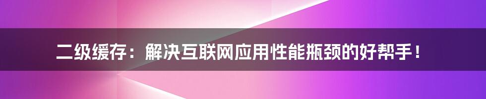 二级缓存：解决互联网应用性能瓶颈的好帮手！