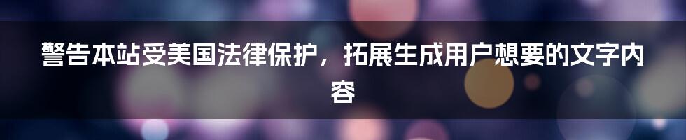 警告本站受美国法律保护，拓展生成用户想要的文字内容