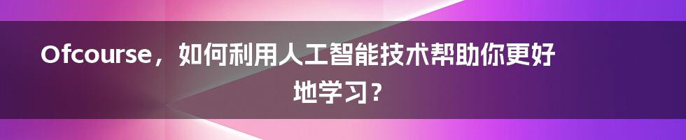 Ofcourse，如何利用人工智能技术帮助你更好地学习？