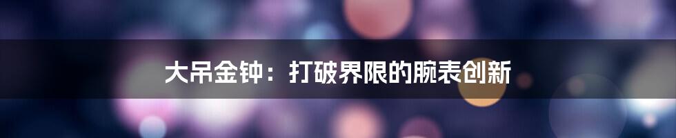 大吊金钟：打破界限的腕表创新