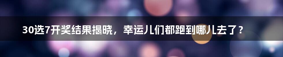 30选7开奖结果揭晓，幸运儿们都跑到哪儿去了？