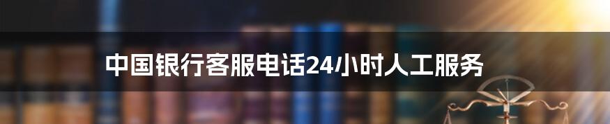 中国银行客服电话24小时人工服务