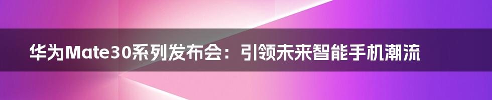 华为Mate30系列发布会：引领未来智能手机潮流