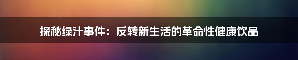 探秘绿汁事件：反转新生活的革命性健康饮品