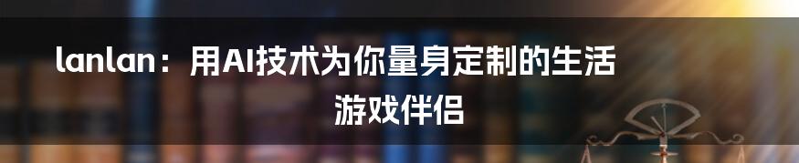 lanlan：用AI技术为你量身定制的生活游戏伴侣