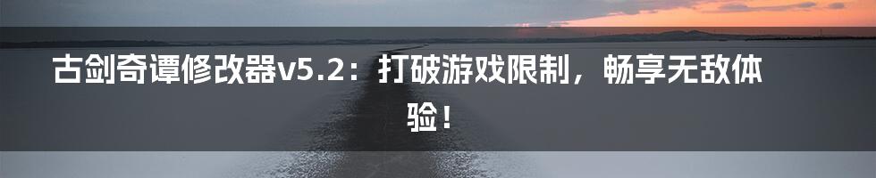 古剑奇谭修改器v5.2：打破游戏限制，畅享无敌体验！