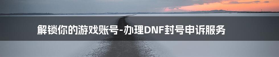 解锁你的游戏账号-办理DNF封号申诉服务