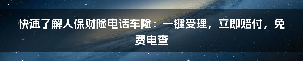 快速了解人保财险电话车险：一键受理，立即赔付，免费电查