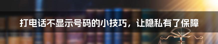 打电话不显示号码的小技巧，让隐私有了保障