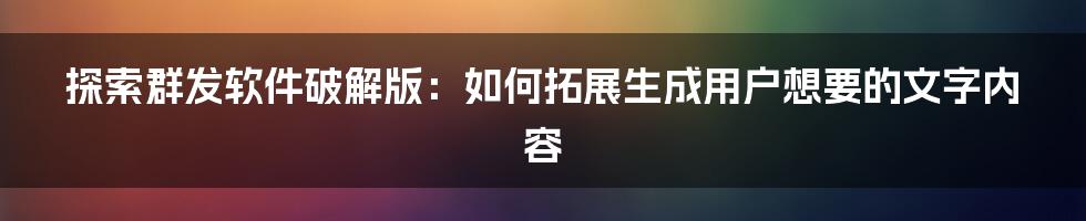 探索群发软件破解版：如何拓展生成用户想要的文字内容