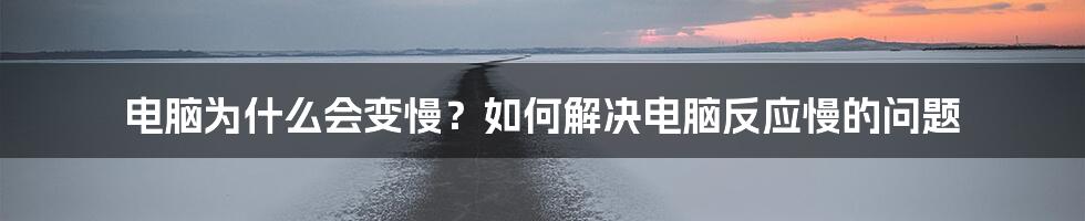 电脑为什么会变慢？如何解决电脑反应慢的问题