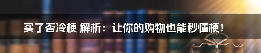 买了否冷梗 解析：让你的购物也能秒懂梗！