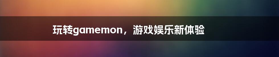 玩转gamemon，游戏娱乐新体验