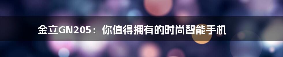 金立GN205：你值得拥有的时尚智能手机