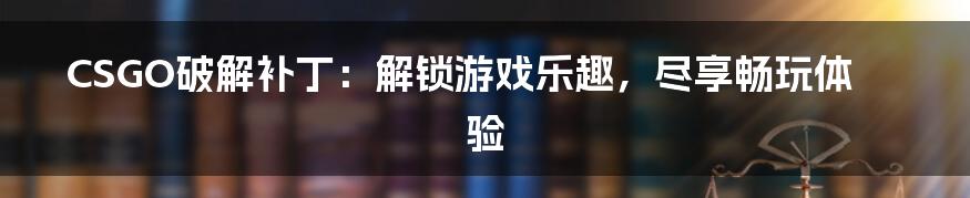 CSGO破解补丁：解锁游戏乐趣，尽享畅玩体验