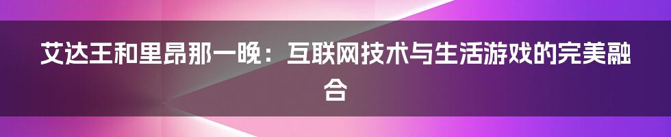 艾达王和里昂那一晚：互联网技术与生活游戏的完美融合