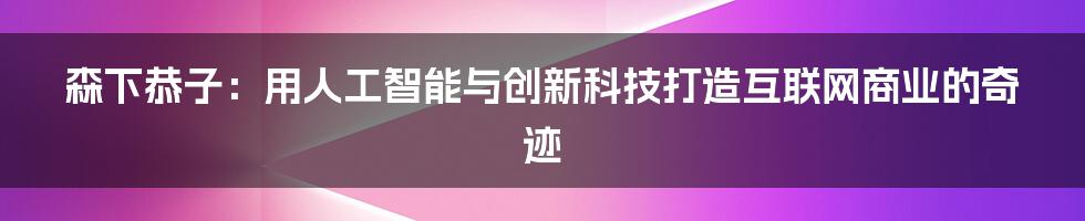 森下恭子：用人工智能与创新科技打造互联网商业的奇迹