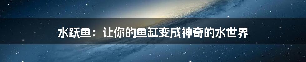 水跃鱼：让你的鱼缸变成神奇的水世界