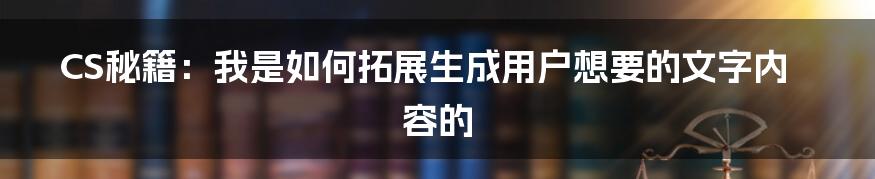 CS秘籍：我是如何拓展生成用户想要的文字内容的