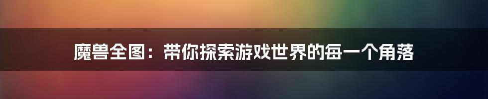 魔兽全图：带你探索游戏世界的每一个角落