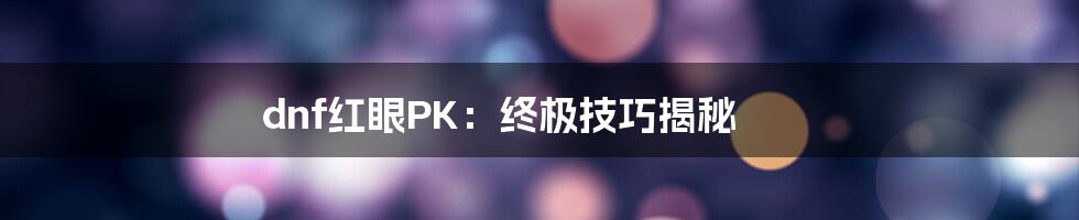 dnf红眼PK：终极技巧揭秘