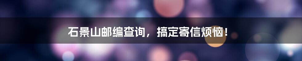 石景山邮编查询，搞定寄信烦恼！