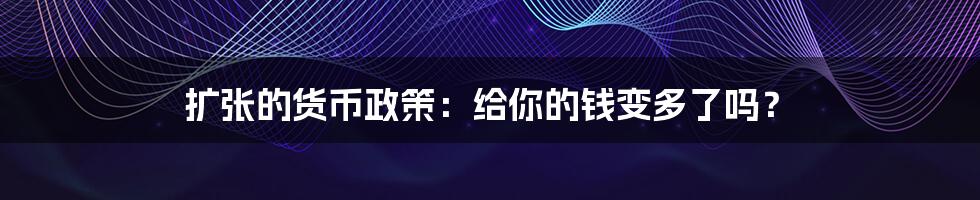 扩张的货币政策：给你的钱变多了吗？