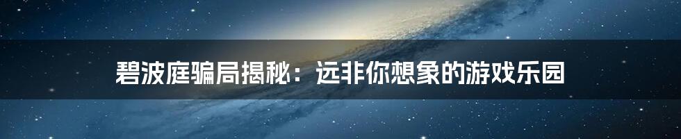 碧波庭骗局揭秘：远非你想象的游戏乐园