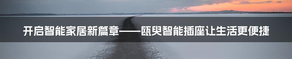 开启智能家居新篇章——瓯臾智能插座让生活更便捷