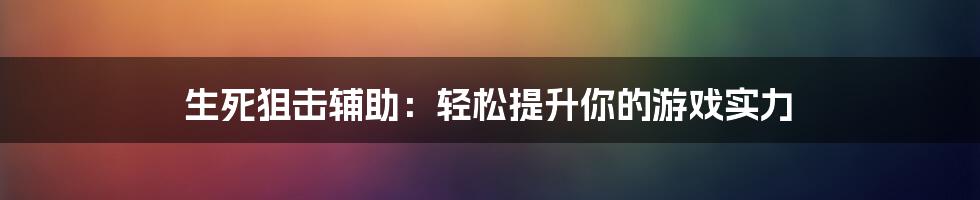 生死狙击辅助：轻松提升你的游戏实力