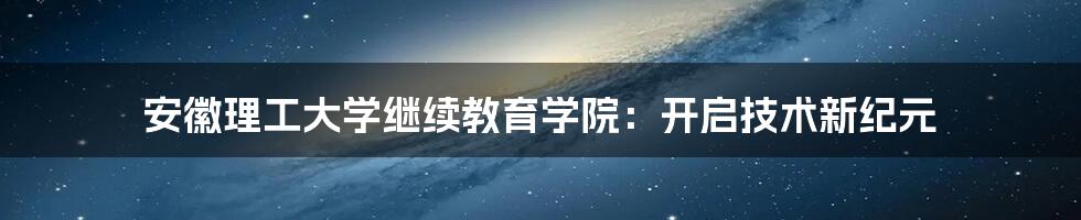 安徽理工大学继续教育学院：开启技术新纪元