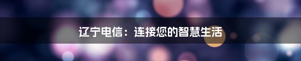 辽宁电信：连接您的智慧生活