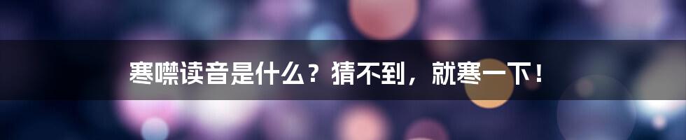 寒噤读音是什么？猜不到，就寒一下！