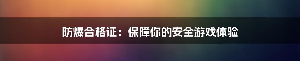 防爆合格证：保障你的安全游戏体验