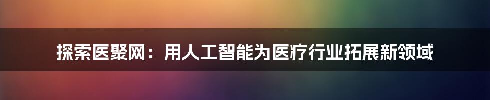 探索医聚网：用人工智能为医疗行业拓展新领域